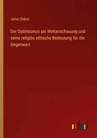 Produktbild: Der Optimismus als Weltanschauung und seine religi&ouml;s ethische Bedeutung f&uuml;r die Gegenwart