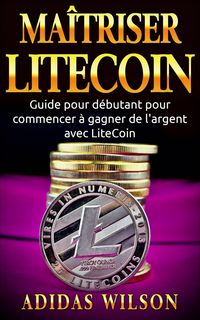 Produktbild: Ma&icirc;triser LiteCoin: Guide pour d&eacute;butant pour commencer &agrave; gagner de l'argent avec LiteCoin