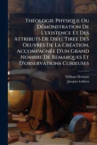 Produktbild: Th&Atilde;(c)ologie Physique Ou D&Atilde;(c)monstration De L'existence Et Des Attributs De Dieu, Tir&Atilde;(c)e Des Oeuvres De La Cr&Atilde;(c)ation, Accompagn&Atilde;(c)e D'un Grand Nombre De Remarques Et D'observations Curieuses