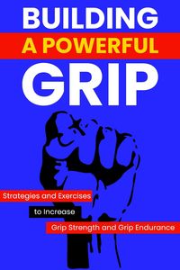 Produktbild: Building a Powerful Grip: Strategies and Exercises to Increase Grip Strength and Grip Endurance