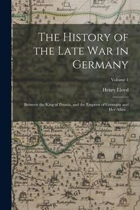 Produktbild: The History of the Late war in Germany; Between the King of Prussia, and the Empress of Germany and her Allies ..; Volume 1