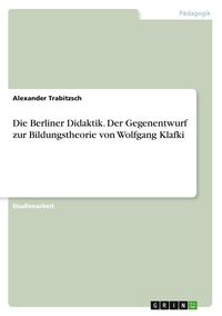 Produktbild: Die Berliner Didaktik. Der Gegenentwurf zur Bildungstheorie von Wolfgang Klafki