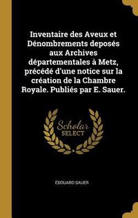 Produktbild: Inventaire des Aveux et D&eacute;nombrements depos&eacute;s aux Archives d&eacute;partementales &agrave; Metz, pr&eacute;c&eacute;d&eacute; d'une notice sur la cr&eacute;ation de la Chambre Royale. Publi&eacute;s