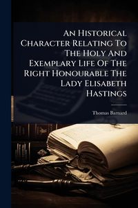 Produktbild: An Historical Character Relating To The Holy And Exemplary Life Of The Right Honourable The Lady Elisabeth Hastings