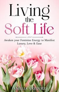 Produktbild: Living the Soft Life: Awaken your Feminine Energy to Manifest Luxury, Love & Ease