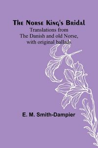 Produktbild: The Norse King's Bridal ; Translations from the Danish and old Norse, with original ballads