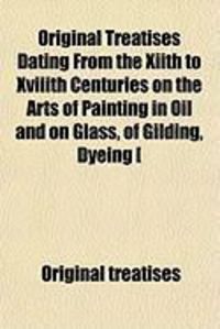 Produktbild: Original Treatises Dating from the Xiith to Xviiith Centuries on the Arts of Painting in Oil and on Glass, of Gilding, Dyeing [