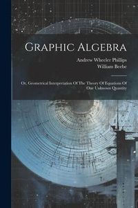 Produktbild: Graphic Algebra: Or, Geometrical Interpretation Of The Theory Of Equations Of One Unknown Quantity