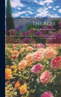 Produktbild: The Rose: A Treatise on the Cultivation, History, Family Characteristics of the Various Group