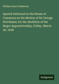 Produktbild: Speech Delivered in the House of Commons on the Motion of Sir George Strickland, for the Abolition of the Negro Apprenticeship, Friday, March 30, 1838