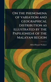 Produktbild: On the Phenomena of Variation and Geographical Distribution as Illustrated by the Papilionidæ of the Malayan Region