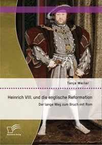 Heinrich VIII. und die englische Reformation: Der lange Weg zum Bruch mit Rom