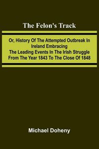 Produktbild: The Felon's Track; Or, History of the Attempted Outbreak in Ireland Embracing the Leading Events in the Irish Struggle From the Year 1843 to the Close