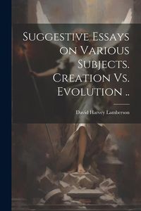 Produktbild: Suggestive Essays on Various Subjects. Creation Vs. Evolution ..