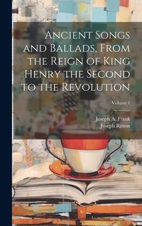 Produktbild: Ancient Songs and Ballads, From the Reign of King Henry the Second to the Revolution; Volume 1