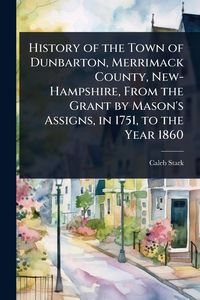 Produktbild: History of the Town of Dunbarton, Merrimack County, New-Hampshire, From the Grant by Mason's Assigns, in 1751, to the Year 1860