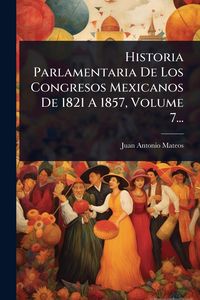 Produktbild: Historia Parlamentaria De Los Congresos Mexicanos De 1821 A 1857, Volume 7...