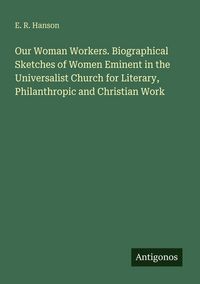 Produktbild: Our Woman Workers. Biographical Sketches of Women Eminent in the Universalist Church for Literary, Philanthropic and Christian Work