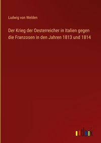 Produktbild: Der Krieg der Oesterreicher in Italien gegen die Franzosen in den Jahren 1813 und 1814