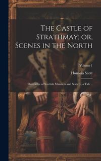 Produktbild: The Castle of Strathmay; or, Scenes in the North: Illustrative of Scottish Manners and Society, a Tale ..; Volume 1