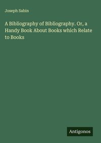 Produktbild: A Bibliography of Bibliography. Or, a Handy Book About Books which Relate to Books