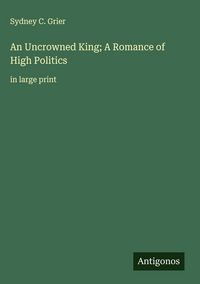 Produktbild: An Uncrowned King; A Romance of High Politics