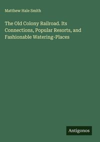 Produktbild: The Old Colony Railroad. Its Connections, Popular Resorts, and Fashionable Watering-Places