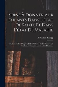 Produktbild: Soins À Donner Aux Enfants Dans L'état De Santé Et Dans L'état De Maladie: Ou, Conseils Sur L'hygiène Et La Médecine De L'enfance. Seule Traduction Fr
