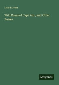 Produktbild: Wild Roses of Cape Ann, and Other Poems