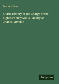 Produktbild: A True History of the Charge of the Eighth Pennsylvania Cavalry at Chancellorsville