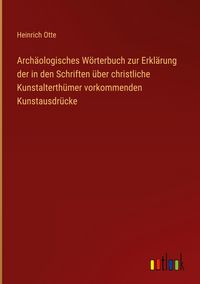 Produktbild: Arch&auml;ologisches W&ouml;rterbuch zur Erkl&auml;rung der in den Schriften &uuml;ber christliche Kunstalterth&uuml;mer vorkommenden Kunstausdr&uuml;cke