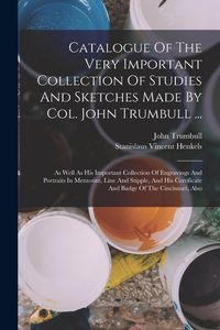 Produktbild: Catalogue Of The Very Important Collection Of Studies And Sketches Made By Col. John Trumbull ...: As Well As His Important Collection Of Engravings A