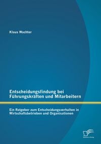 Produktbild: Entscheidungsfindung bei F&uuml;hrungskr&auml;ften und Mitarbeitern: Ein Ratgeber zum Entscheidungsverhalten in Wirtschaftsbetrieben und Organisationen