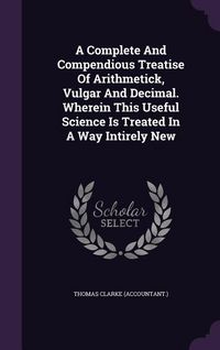 Produktbild: A Complete And Compendious Treatise Of Arithmetick, Vulgar And Decimal. Wherein This Useful Science Is Treated In A Way Intirely New