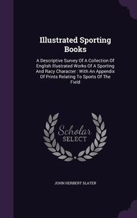 Produktbild: Illustrated Sporting Books: A Descriptive Survey of a Collection of English Illustrated Works of a Sporting and Racy Character: With an Appendix o