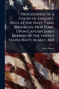 Produktbild: Proceedings of a Court of Enquiry, Held at the Navy Yard, Brooklyn, New York, Upon Captain James Barron of the United States Navy, in May, 1821