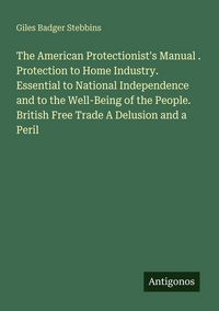 Produktbild: The American Protectionist's Manual . Protection to Home Industry. Essential to National Independence and to the Well-Being of the People. British Fre