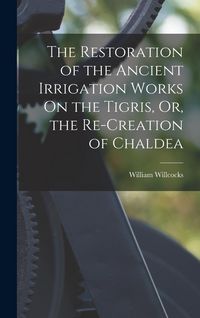 Produktbild: The Restoration of the Ancient Irrigation Works On the Tigris, Or, the Re-Creation of Chaldea