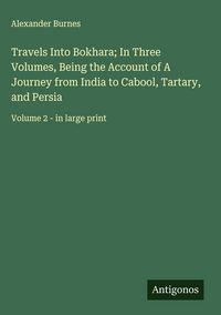 Produktbild: Travels Into Bokhara; In Three Volumes, Being the Account of A Journey from India to Cabool, Tartary, and Persia