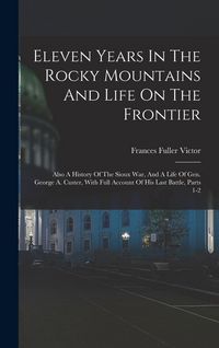 Produktbild: Eleven Years In The Rocky Mountains And Life On The Frontier: Also A History Of The Sioux War, And A Life Of Gen. George A. Custer, With Full Account
