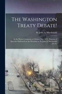 Produktbild: The Washington Treaty Debate! [microform]: in the House Commons, at Ottawa, May 1872: Reports of Speeches Delivered on the Occasion by Sir John A. Mac