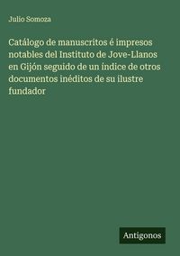 Produktbild: Cat&aacute;logo de manuscritos &eacute; impresos notables del Instituto de Jove-Llanos en Gij&oacute;n seguido de un &iacute;ndice de otros documentos in&eacute;ditos de su ilustre fund