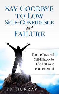 Produktbild: Say Goodbye to Low Self-Confidence and Failure: Tap the Power of Self-Efficacy to Live Out Your Peak Potential
