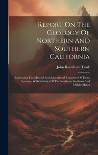 Produktbild: Report On The Geology Of Northern And Southern California: Embracing The Mineral And Agricultural Resources Of Those Sections, With Statistics Of The