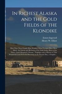 Produktbild: In Richest Alaska and the Gold Fields of the Klondike [microform]: How They Were Found, How Worked, What Fortunes Have Been Made, the Extent and Richn