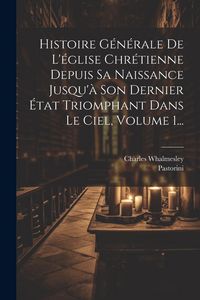 Produktbild: Histoire G&eacute;n&eacute;rale De L'&eacute;glise Chr&eacute;tienne Depuis Sa Naissance Jusqu'&agrave; Son Dernier &Eacute;tat Triomphant Dans Le Ciel, Volume 1...