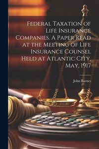 Produktbild: Federal Taxation of Life Insurance Companies. A Paper Read at the Meeting of Life Insurance Counsel Held at Atlantic City, May, 1917