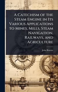 Produktbild: A Catechism of the Steam Engine in Its Various Applications to Mines, Mills, Steam Navigation, Railways, and Agriculture