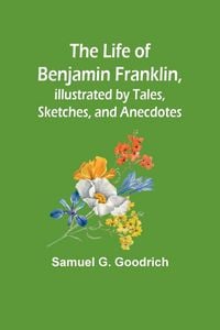 Produktbild: The Life of Benjamin Franklin, Illustrated by Tales, Sketches, and Anecdotes