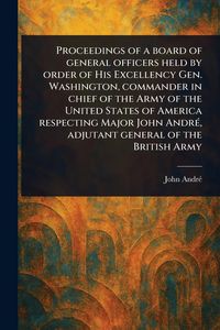 Produktbild: Proceedings of a Board of General Officers Held by Order of His Excellency Gen. Washington, Commander in Chief of the Army of the United States of America Respecting Major John Andr&eacute;, Adjutant General of the British Army